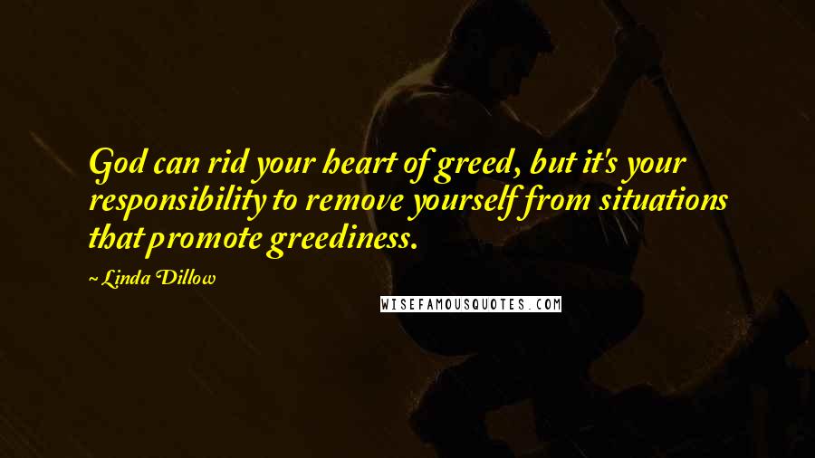 Linda Dillow Quotes: God can rid your heart of greed, but it's your responsibility to remove yourself from situations that promote greediness.