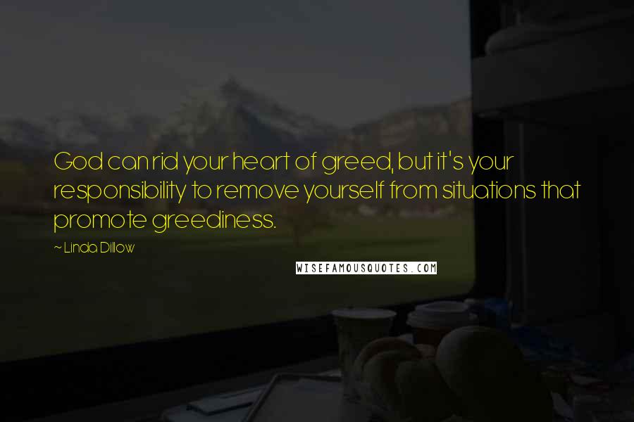 Linda Dillow Quotes: God can rid your heart of greed, but it's your responsibility to remove yourself from situations that promote greediness.