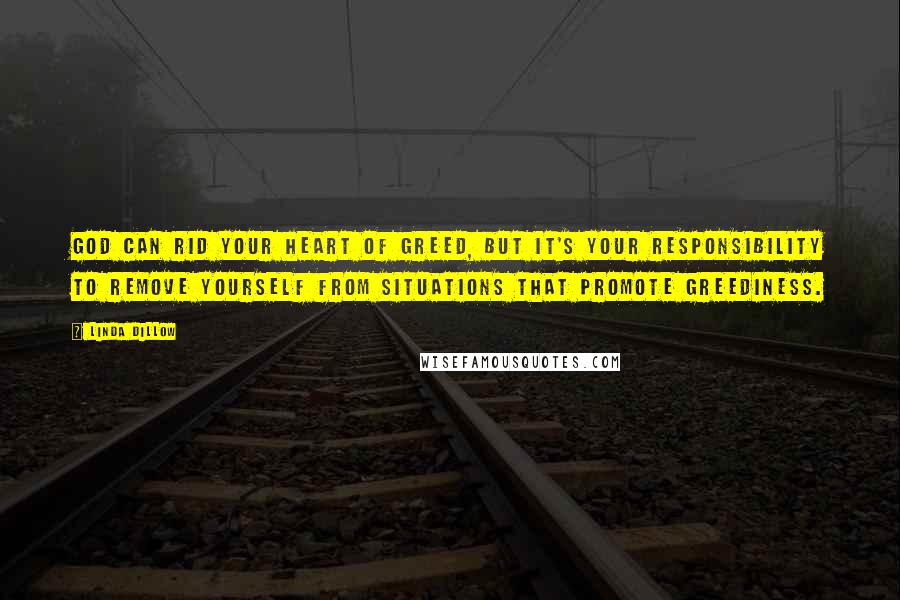 Linda Dillow Quotes: God can rid your heart of greed, but it's your responsibility to remove yourself from situations that promote greediness.