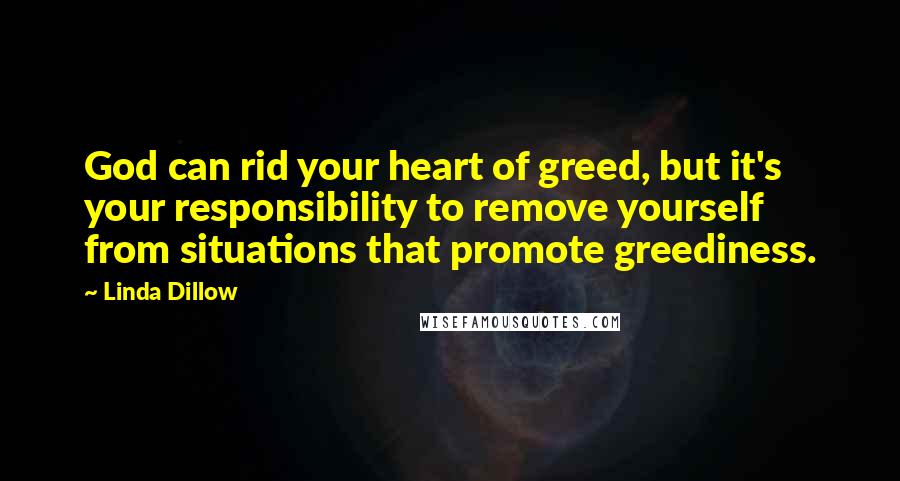 Linda Dillow Quotes: God can rid your heart of greed, but it's your responsibility to remove yourself from situations that promote greediness.