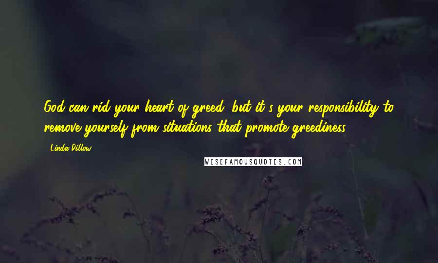 Linda Dillow Quotes: God can rid your heart of greed, but it's your responsibility to remove yourself from situations that promote greediness.