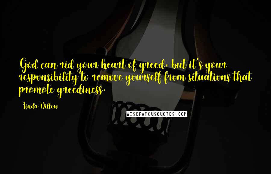 Linda Dillow Quotes: God can rid your heart of greed, but it's your responsibility to remove yourself from situations that promote greediness.