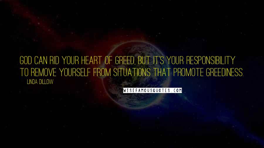 Linda Dillow Quotes: God can rid your heart of greed, but it's your responsibility to remove yourself from situations that promote greediness.
