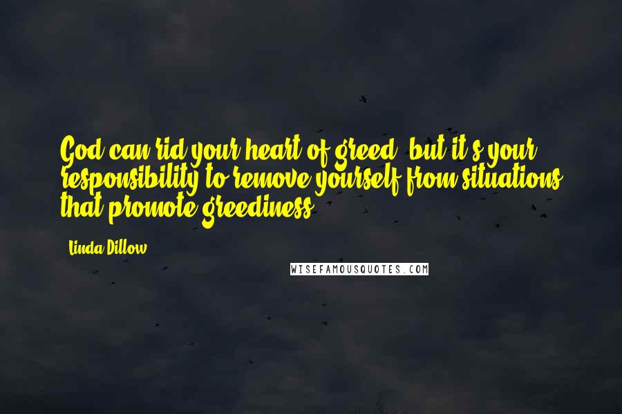 Linda Dillow Quotes: God can rid your heart of greed, but it's your responsibility to remove yourself from situations that promote greediness.