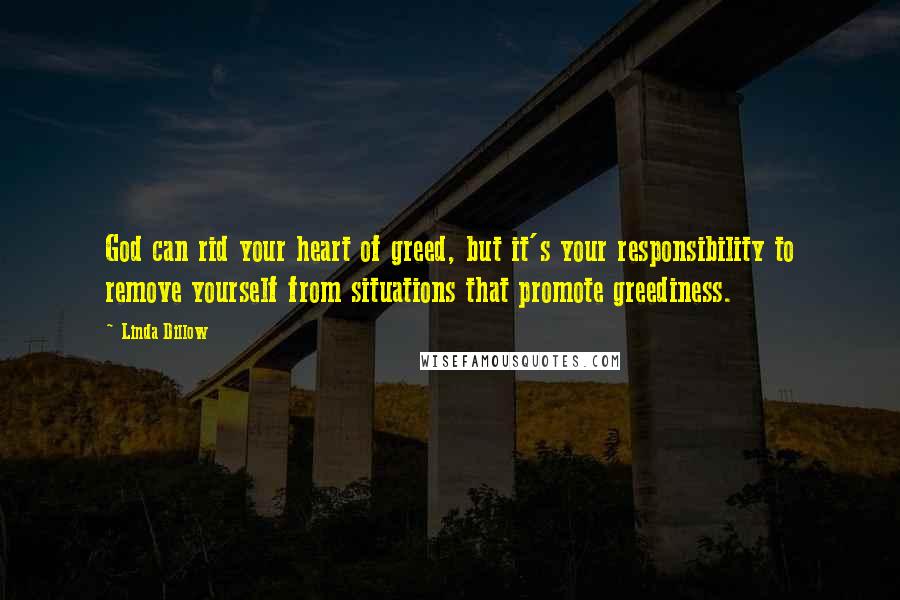 Linda Dillow Quotes: God can rid your heart of greed, but it's your responsibility to remove yourself from situations that promote greediness.