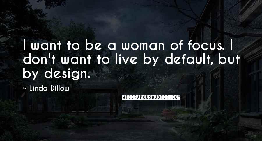 Linda Dillow Quotes: I want to be a woman of focus. I don't want to live by default, but by design.