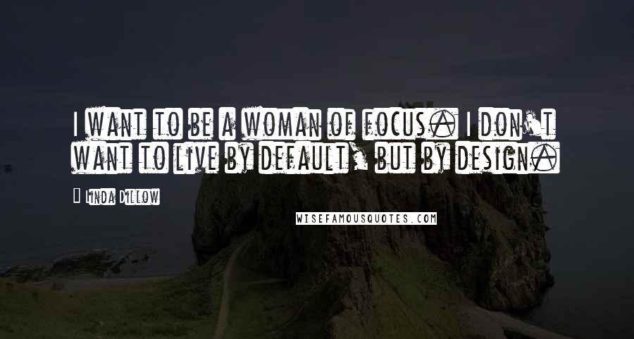 Linda Dillow Quotes: I want to be a woman of focus. I don't want to live by default, but by design.