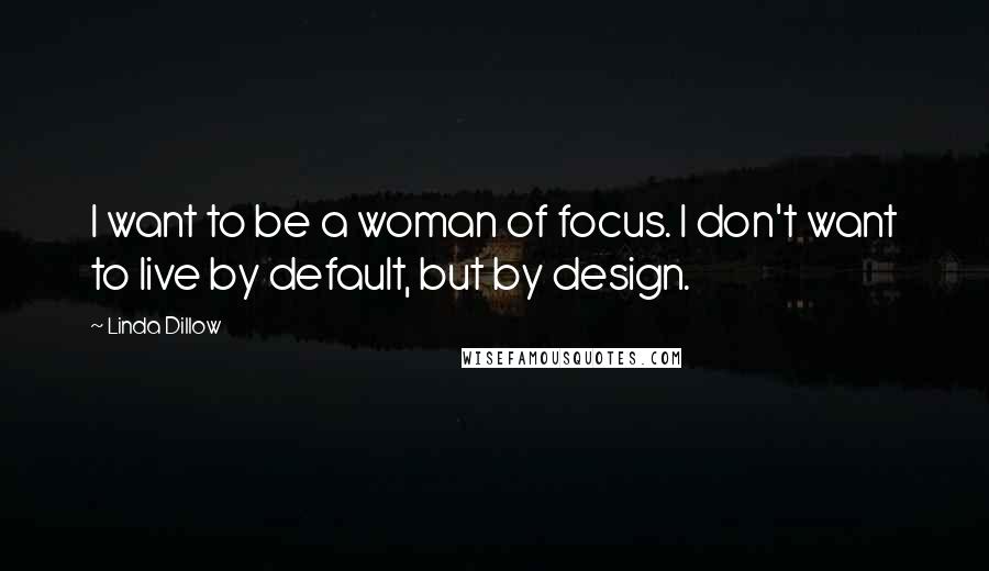 Linda Dillow Quotes: I want to be a woman of focus. I don't want to live by default, but by design.