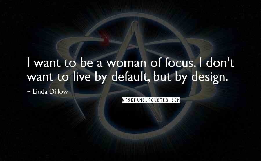 Linda Dillow Quotes: I want to be a woman of focus. I don't want to live by default, but by design.