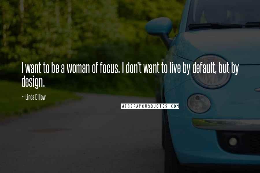 Linda Dillow Quotes: I want to be a woman of focus. I don't want to live by default, but by design.