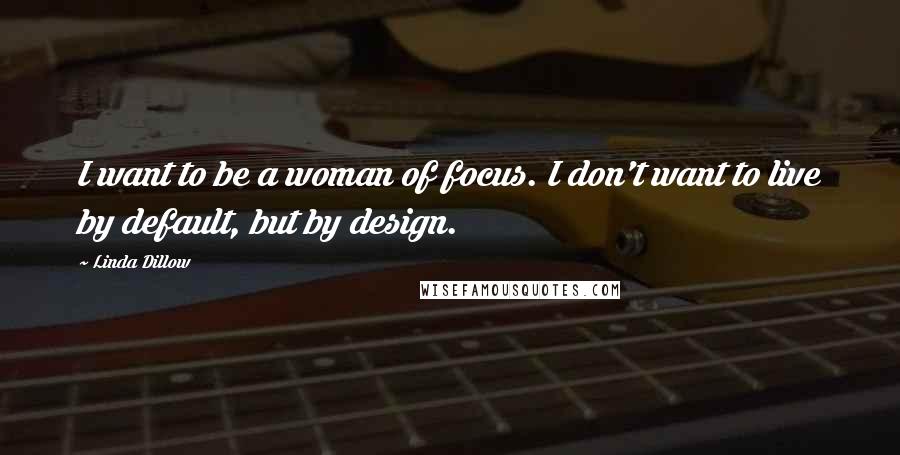 Linda Dillow Quotes: I want to be a woman of focus. I don't want to live by default, but by design.