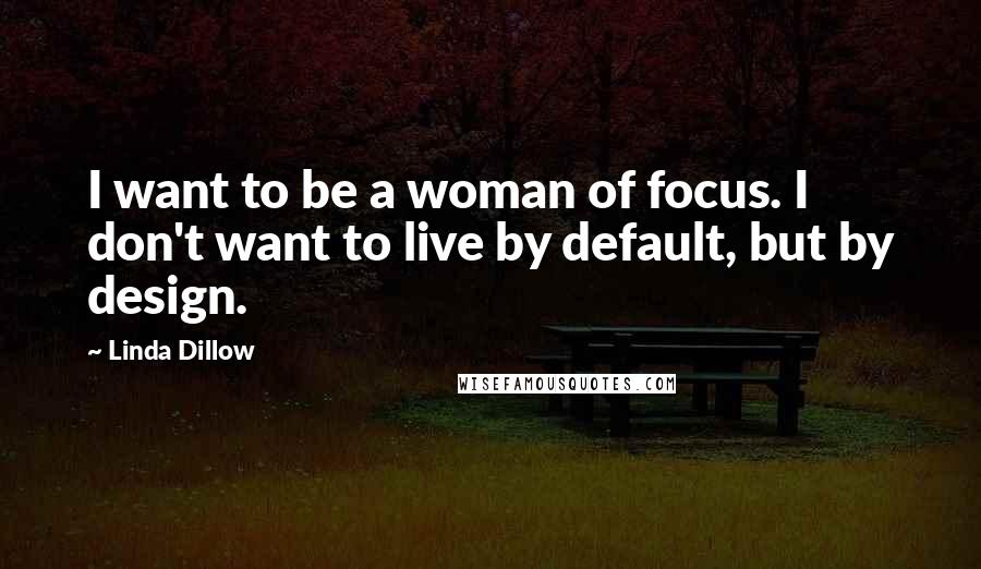 Linda Dillow Quotes: I want to be a woman of focus. I don't want to live by default, but by design.