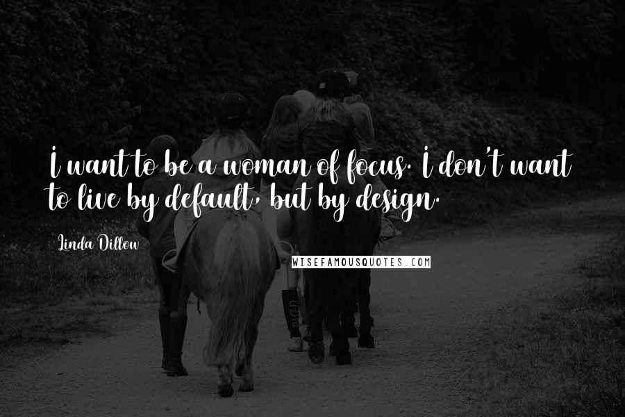Linda Dillow Quotes: I want to be a woman of focus. I don't want to live by default, but by design.