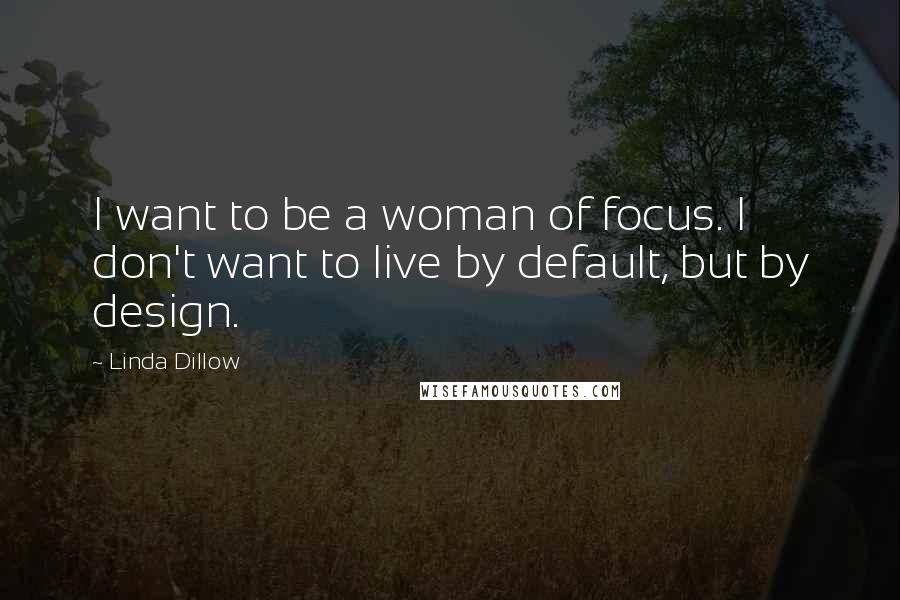 Linda Dillow Quotes: I want to be a woman of focus. I don't want to live by default, but by design.