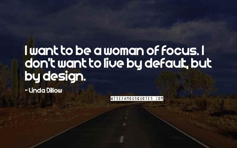 Linda Dillow Quotes: I want to be a woman of focus. I don't want to live by default, but by design.