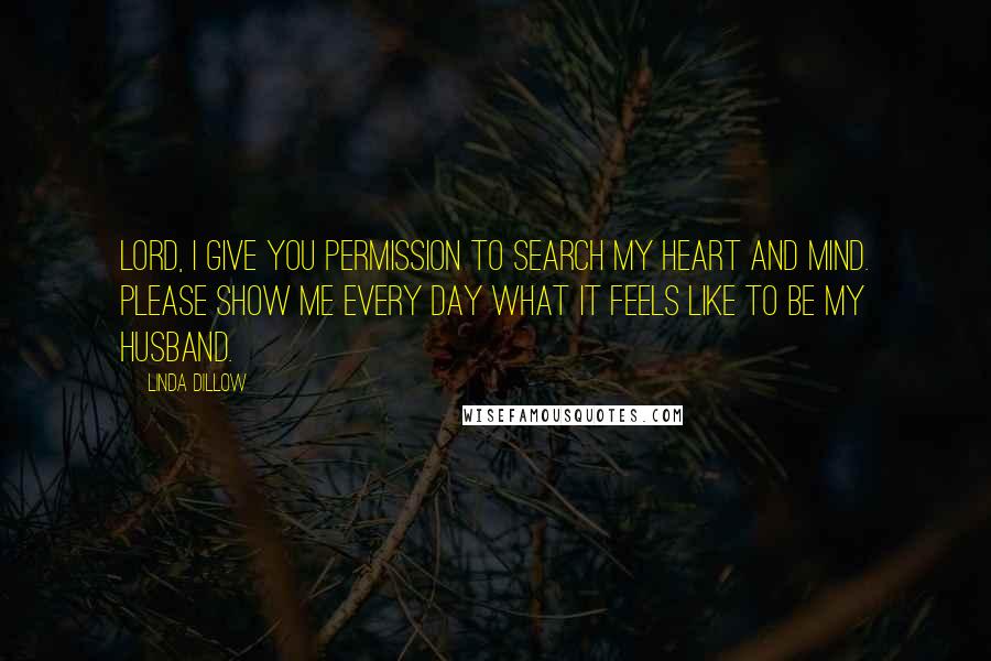 Linda Dillow Quotes: Lord, I give You permission to search my heart and mind. Please show me every day what it feels like to be my husband.