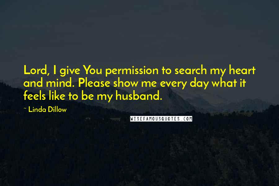 Linda Dillow Quotes: Lord, I give You permission to search my heart and mind. Please show me every day what it feels like to be my husband.