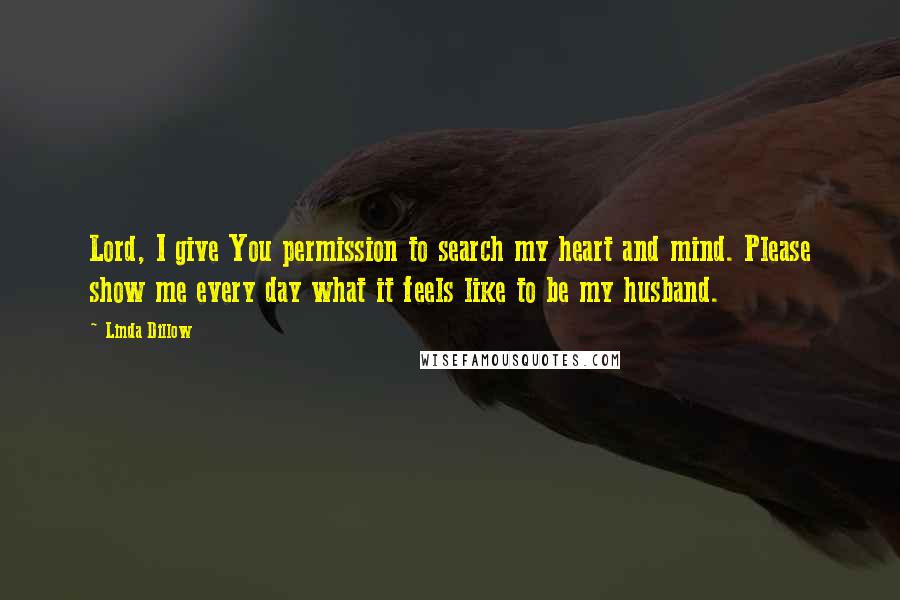 Linda Dillow Quotes: Lord, I give You permission to search my heart and mind. Please show me every day what it feels like to be my husband.