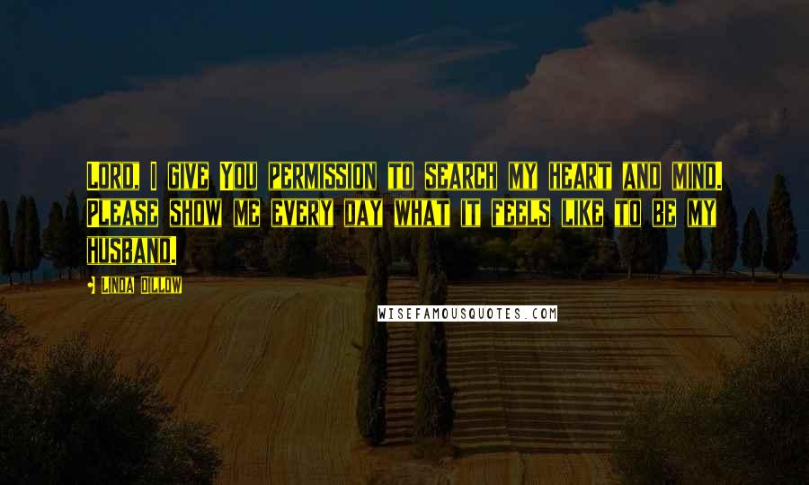 Linda Dillow Quotes: Lord, I give You permission to search my heart and mind. Please show me every day what it feels like to be my husband.