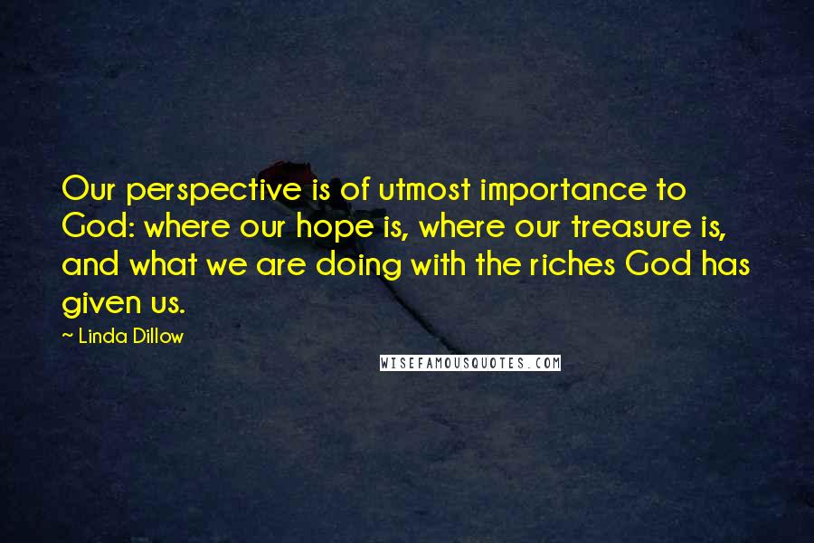Linda Dillow Quotes: Our perspective is of utmost importance to God: where our hope is, where our treasure is, and what we are doing with the riches God has given us.