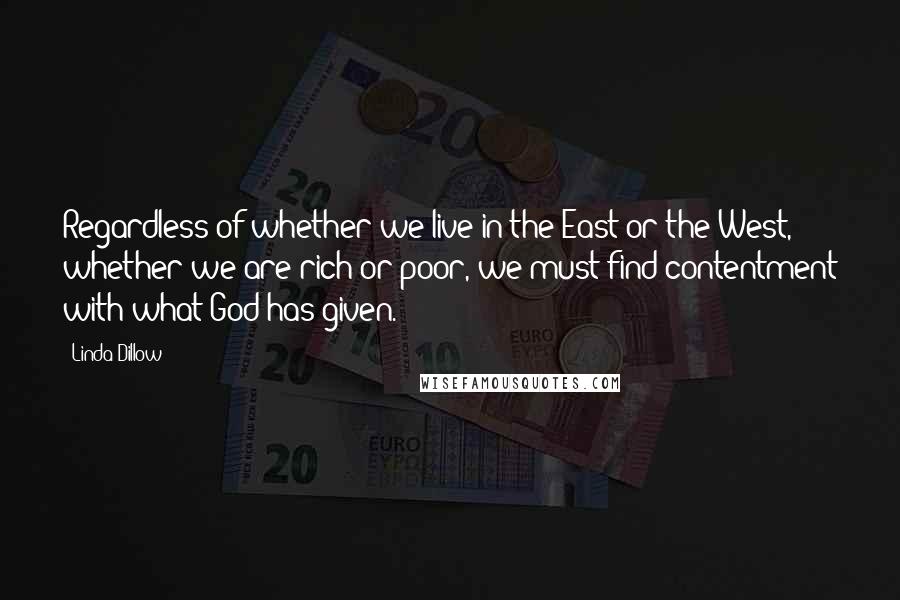 Linda Dillow Quotes: Regardless of whether we live in the East or the West, whether we are rich or poor, we must find contentment with what God has given.