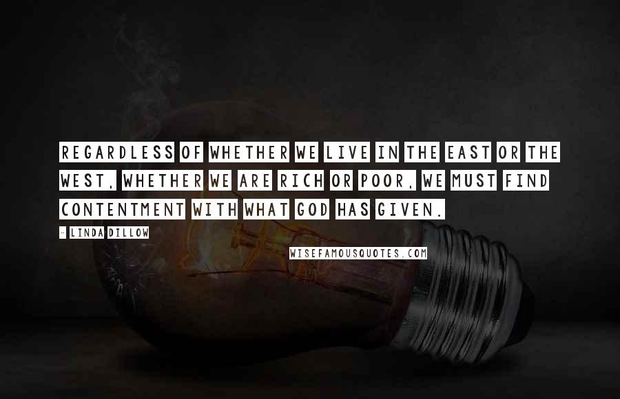 Linda Dillow Quotes: Regardless of whether we live in the East or the West, whether we are rich or poor, we must find contentment with what God has given.