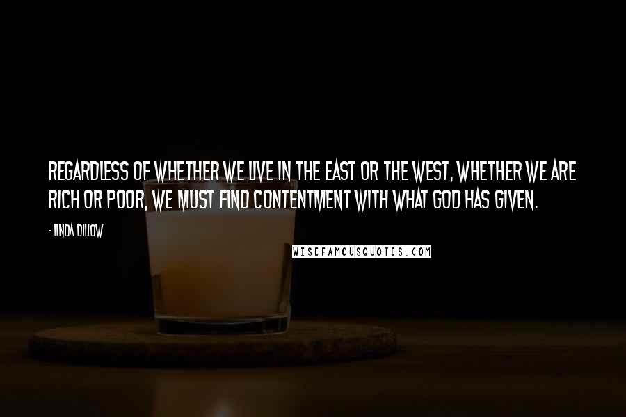 Linda Dillow Quotes: Regardless of whether we live in the East or the West, whether we are rich or poor, we must find contentment with what God has given.