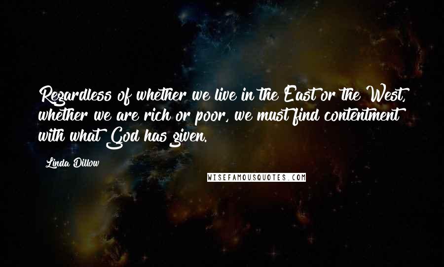 Linda Dillow Quotes: Regardless of whether we live in the East or the West, whether we are rich or poor, we must find contentment with what God has given.