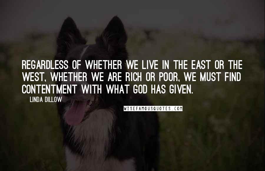 Linda Dillow Quotes: Regardless of whether we live in the East or the West, whether we are rich or poor, we must find contentment with what God has given.