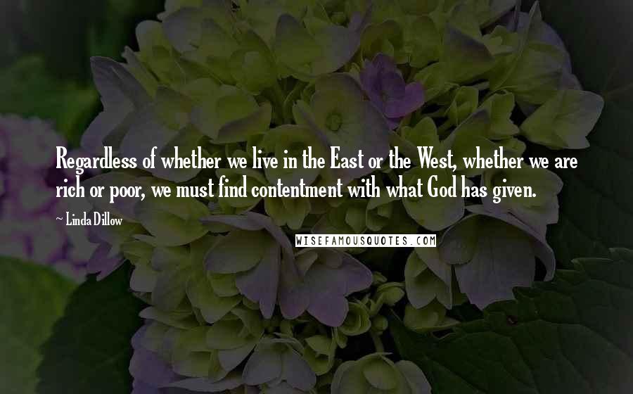 Linda Dillow Quotes: Regardless of whether we live in the East or the West, whether we are rich or poor, we must find contentment with what God has given.