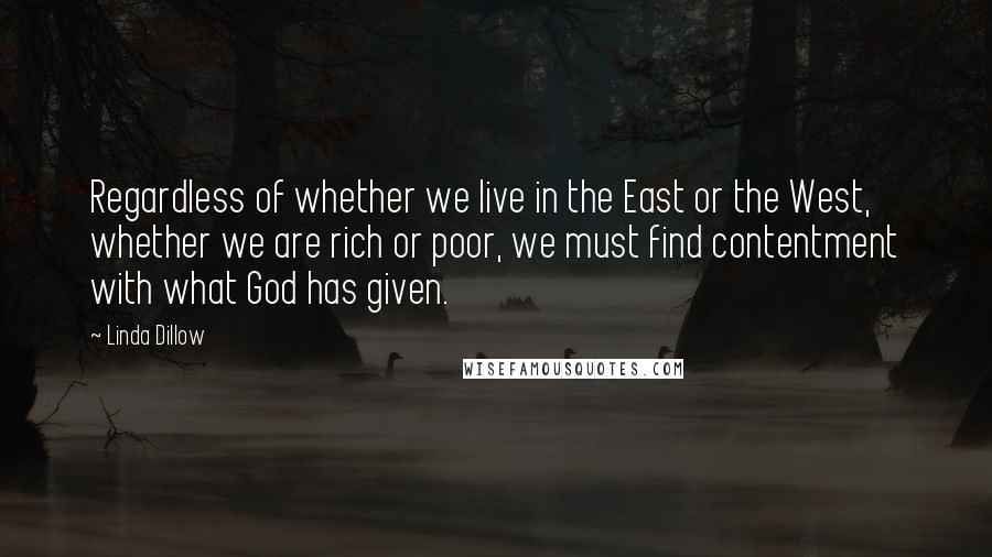 Linda Dillow Quotes: Regardless of whether we live in the East or the West, whether we are rich or poor, we must find contentment with what God has given.