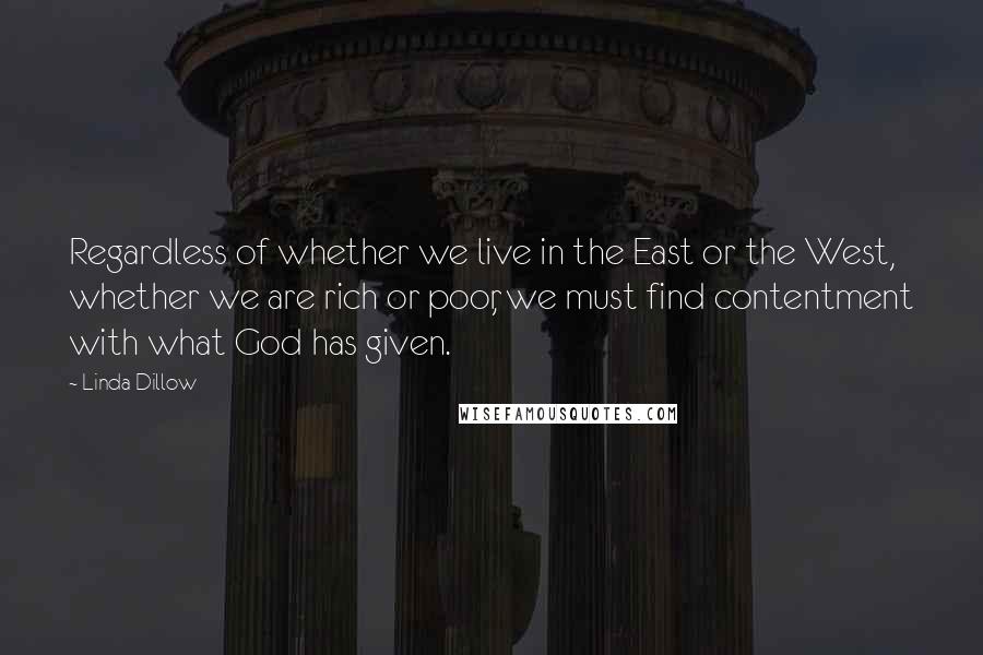 Linda Dillow Quotes: Regardless of whether we live in the East or the West, whether we are rich or poor, we must find contentment with what God has given.