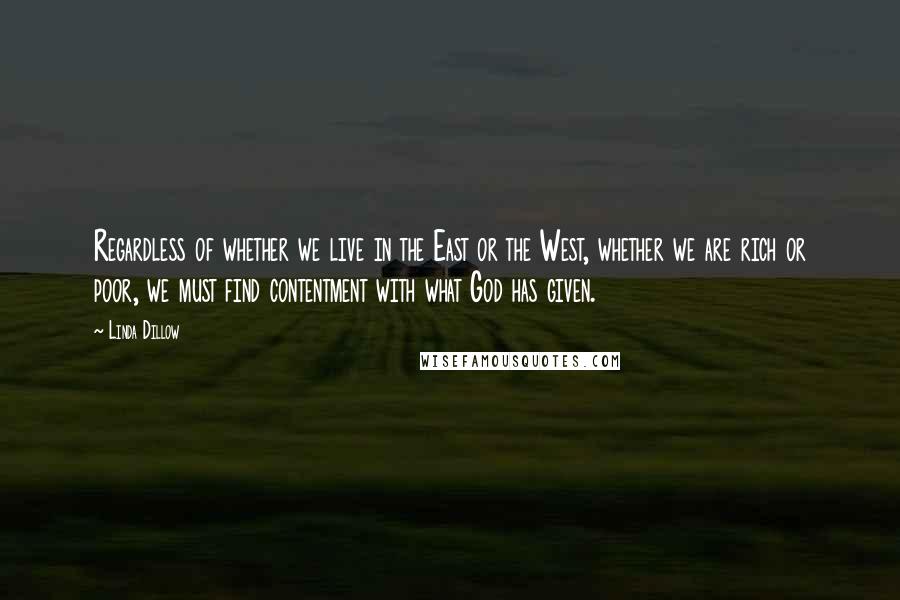 Linda Dillow Quotes: Regardless of whether we live in the East or the West, whether we are rich or poor, we must find contentment with what God has given.