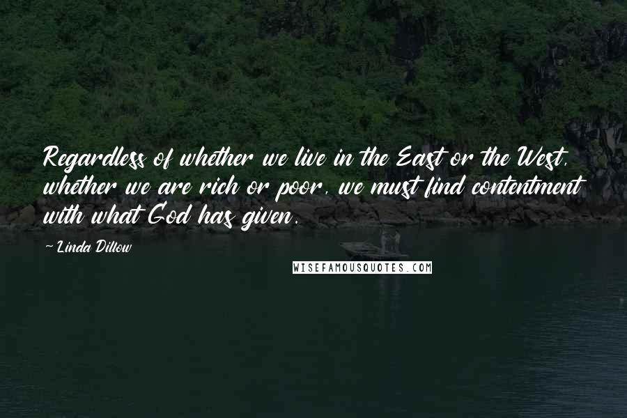 Linda Dillow Quotes: Regardless of whether we live in the East or the West, whether we are rich or poor, we must find contentment with what God has given.