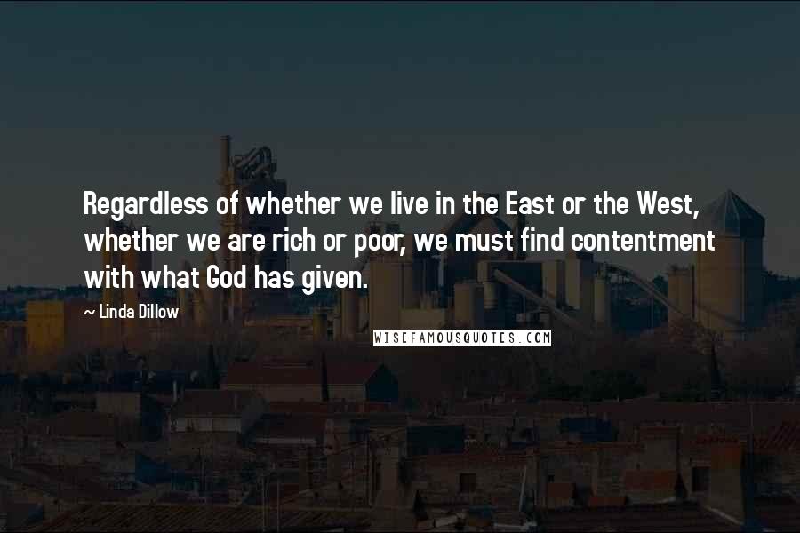 Linda Dillow Quotes: Regardless of whether we live in the East or the West, whether we are rich or poor, we must find contentment with what God has given.