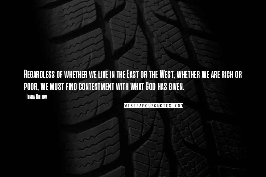 Linda Dillow Quotes: Regardless of whether we live in the East or the West, whether we are rich or poor, we must find contentment with what God has given.