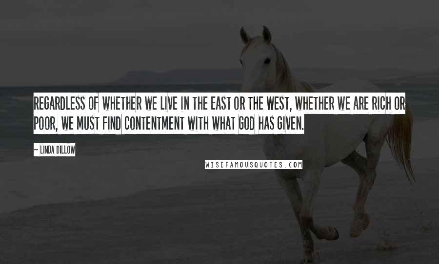 Linda Dillow Quotes: Regardless of whether we live in the East or the West, whether we are rich or poor, we must find contentment with what God has given.