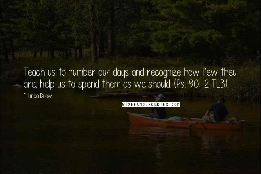 Linda Dillow Quotes: Teach us to number our days and recognize how few they are; help us to spend them as we should. (Ps. 90:12 TLB).