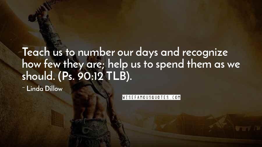Linda Dillow Quotes: Teach us to number our days and recognize how few they are; help us to spend them as we should. (Ps. 90:12 TLB).