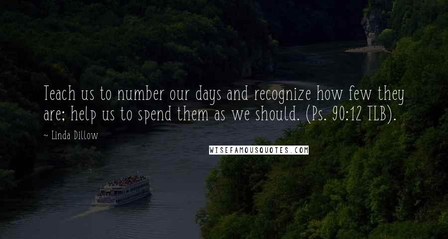 Linda Dillow Quotes: Teach us to number our days and recognize how few they are; help us to spend them as we should. (Ps. 90:12 TLB).