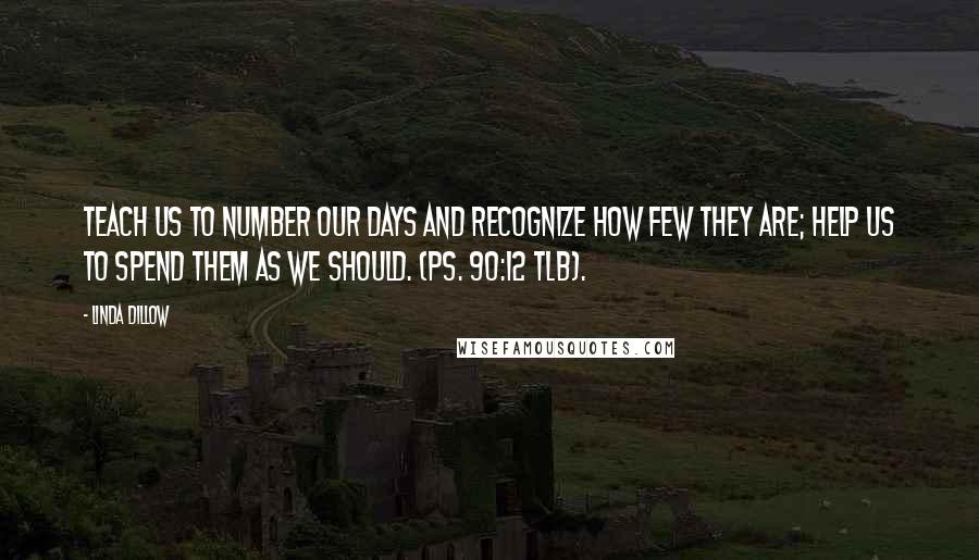 Linda Dillow Quotes: Teach us to number our days and recognize how few they are; help us to spend them as we should. (Ps. 90:12 TLB).