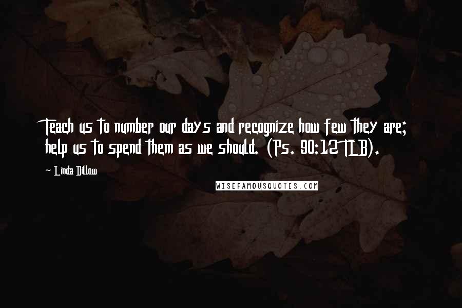 Linda Dillow Quotes: Teach us to number our days and recognize how few they are; help us to spend them as we should. (Ps. 90:12 TLB).