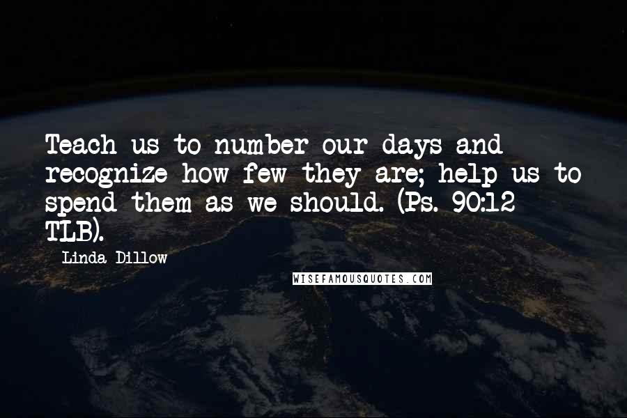 Linda Dillow Quotes: Teach us to number our days and recognize how few they are; help us to spend them as we should. (Ps. 90:12 TLB).
