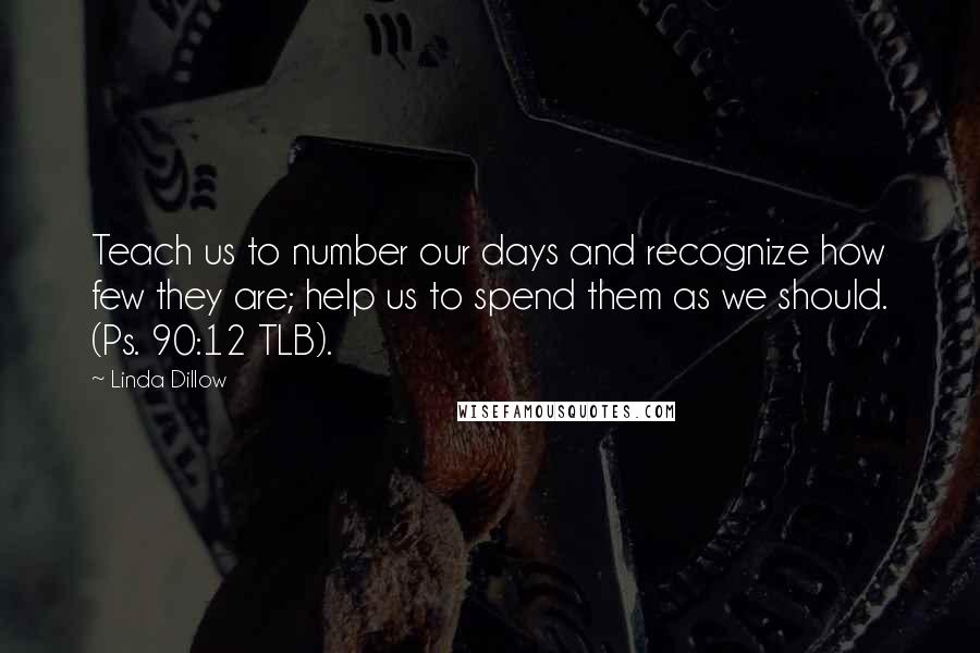 Linda Dillow Quotes: Teach us to number our days and recognize how few they are; help us to spend them as we should. (Ps. 90:12 TLB).