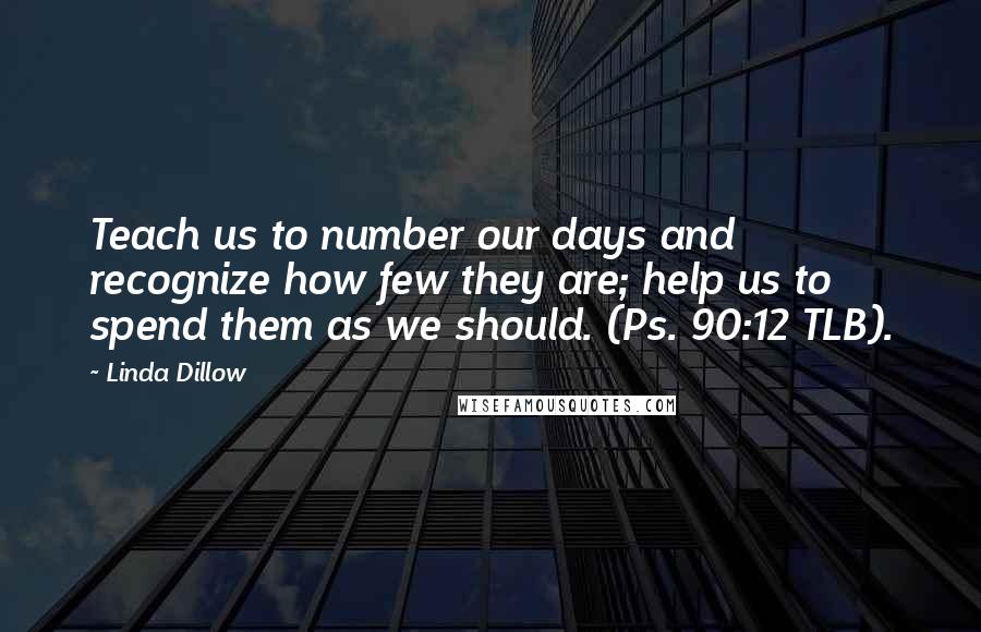 Linda Dillow Quotes: Teach us to number our days and recognize how few they are; help us to spend them as we should. (Ps. 90:12 TLB).