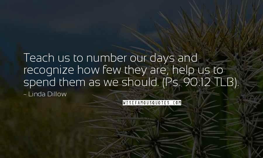Linda Dillow Quotes: Teach us to number our days and recognize how few they are; help us to spend them as we should. (Ps. 90:12 TLB).