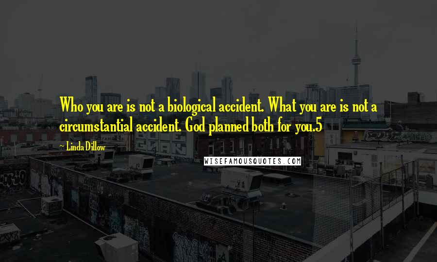 Linda Dillow Quotes: Who you are is not a biological accident. What you are is not a circumstantial accident. God planned both for you.5