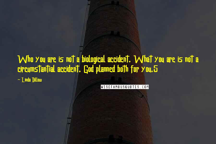 Linda Dillow Quotes: Who you are is not a biological accident. What you are is not a circumstantial accident. God planned both for you.5