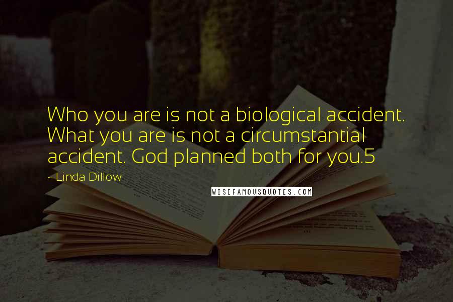 Linda Dillow Quotes: Who you are is not a biological accident. What you are is not a circumstantial accident. God planned both for you.5