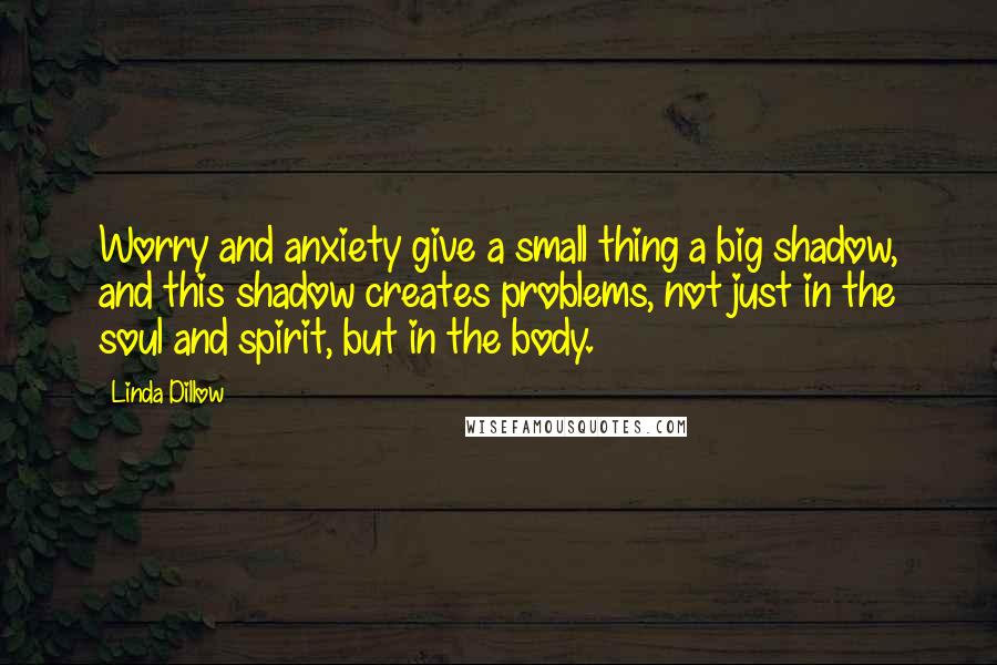 Linda Dillow Quotes: Worry and anxiety give a small thing a big shadow, and this shadow creates problems, not just in the soul and spirit, but in the body.